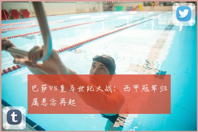 巴萨vs皇马世纪大战:西甲冠军归属悬念再起