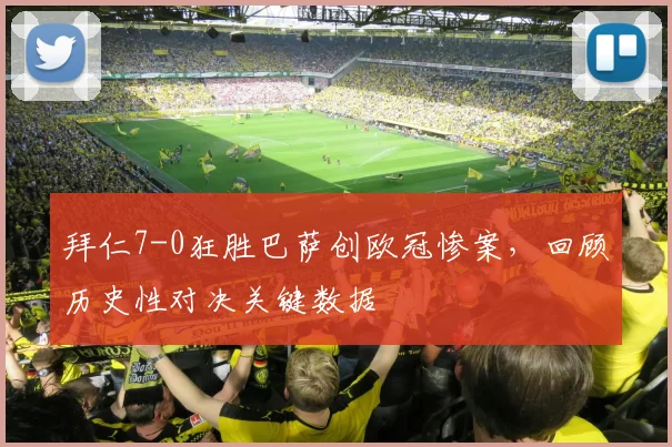 拜仁7-0狂胜巴萨创欧冠惨案,回顾历史性对决关键数据