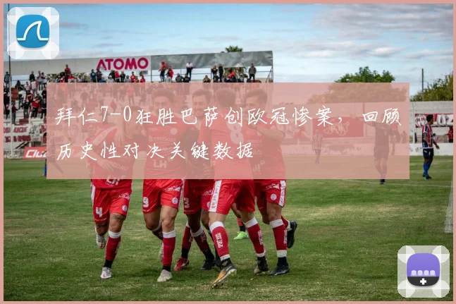 拜仁7-0狂胜巴萨创欧冠惨案,回顾历史性对决关键数据