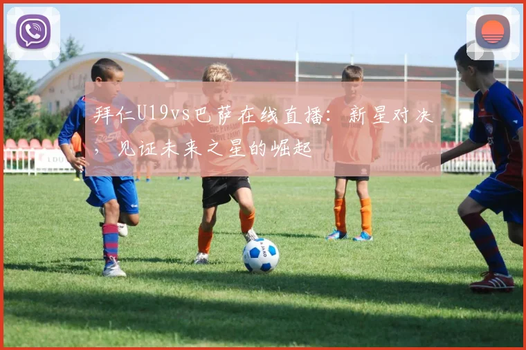 拜仁U19vs巴萨在线直播：新星对决，见证未来之星的崛起