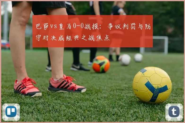 巴萨vs皇马0-0战报:争议判罚与防守对决成经典之战焦点